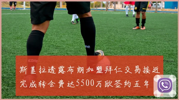 斯基拉透露布朗加盟拜仁交易接近完成转会费达5500万欧签约五年