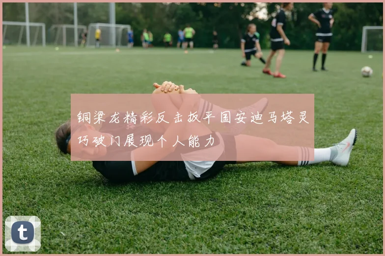 铜梁龙精彩反击扳平国安迪马塔灵巧破门展现个人能力