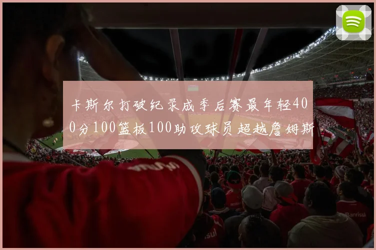 卡斯尔打破纪录成季后赛最年轻400分100篮板100助攻球员超越詹姆斯荣耀时刻