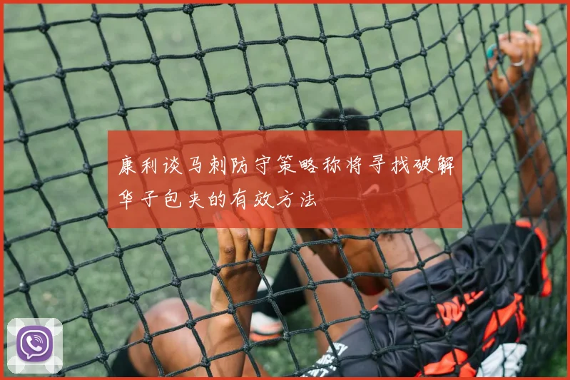 康利谈马刺防守策略称将寻找破解华子包夹的有效方法