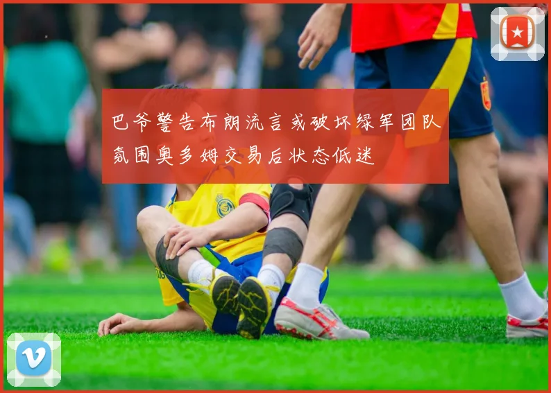 巴爷警告布朗流言或破坏绿军团队氛围奥多姆交易后状态低迷