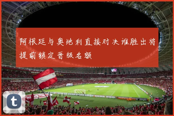 阿根廷与奥地利直接对决谁胜出将提前锁定晋级名额