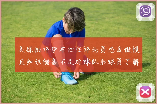 美媒批评伊布担任评论员态度傲慢且知识储备不足对球队和球员了解有限
