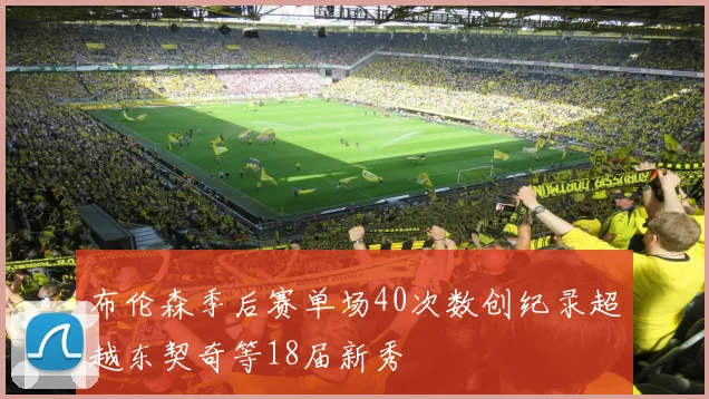 布伦森季后赛单场40次数创纪录超越东契奇等18届新秀