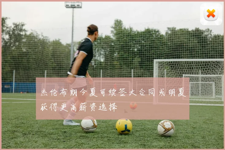 杰伦布朗今夏可续签大合同或明夏获得更高薪资选择