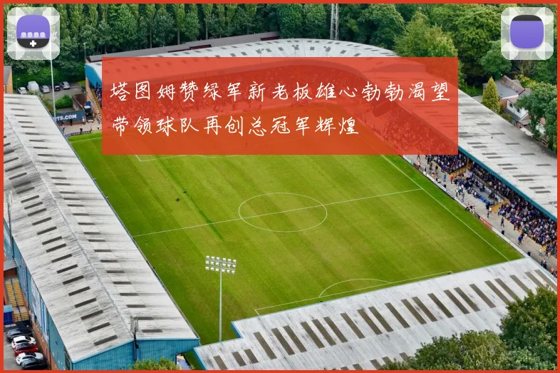 塔图姆赞绿军新老板雄心勃勃渴望带领球队再创总冠军辉煌
