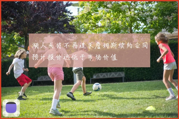 湖人或将不再追求詹姆斯续约合同预计报价远低于市场价值