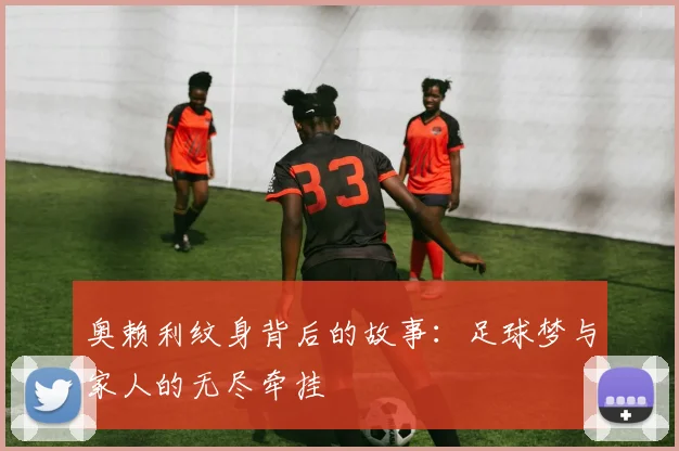 奥赖利纹身背后的故事：足球梦与家人的无尽牵挂