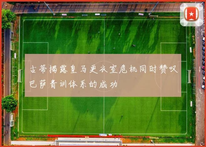 古蒂揭露皇马更衣室危机同时赞叹巴萨青训体系的成功