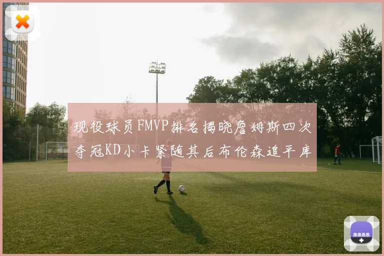现役球员FMVP排名揭晓詹姆斯四次夺冠KD小卡紧随其后布伦森追平库里约基奇等
