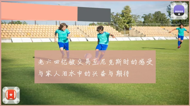 老六回忆被交易至尼克斯时的感受与家人泪水中的兴奋与期待