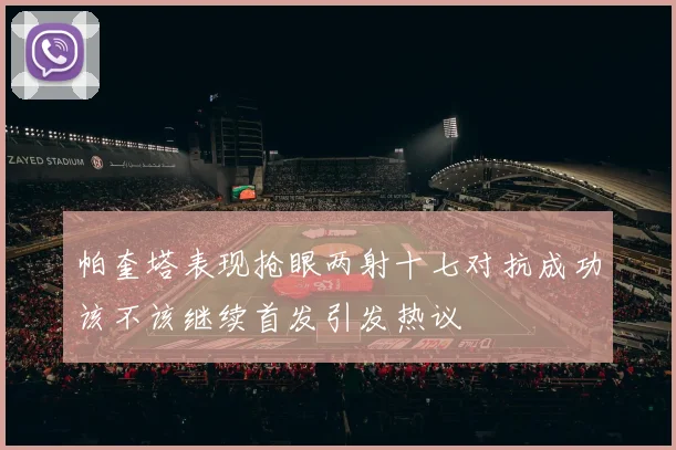 帕奎塔表现抢眼两射十七对抗成功该不该继续首发引发热议