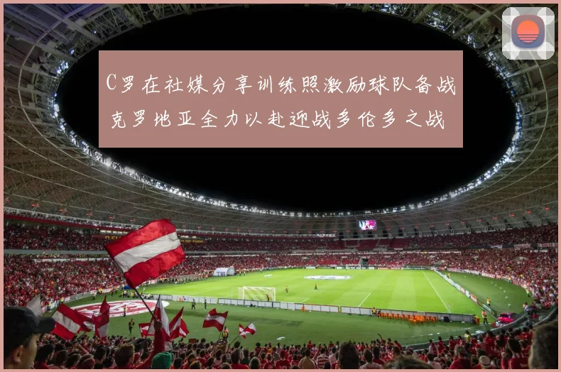 C罗在社媒分享训练照激励球队备战克罗地亚全力以赴迎战多伦多之战