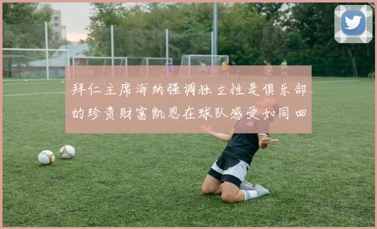 拜仁主席海纳强调独立性是俱乐部的珍贵财富凯恩在球队感受如同回家般自在