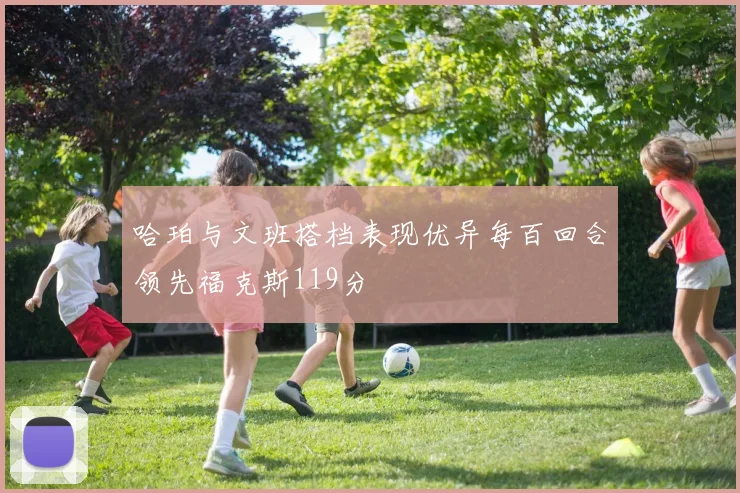 哈珀与文班搭档表现优异每百回合领先福克斯119分