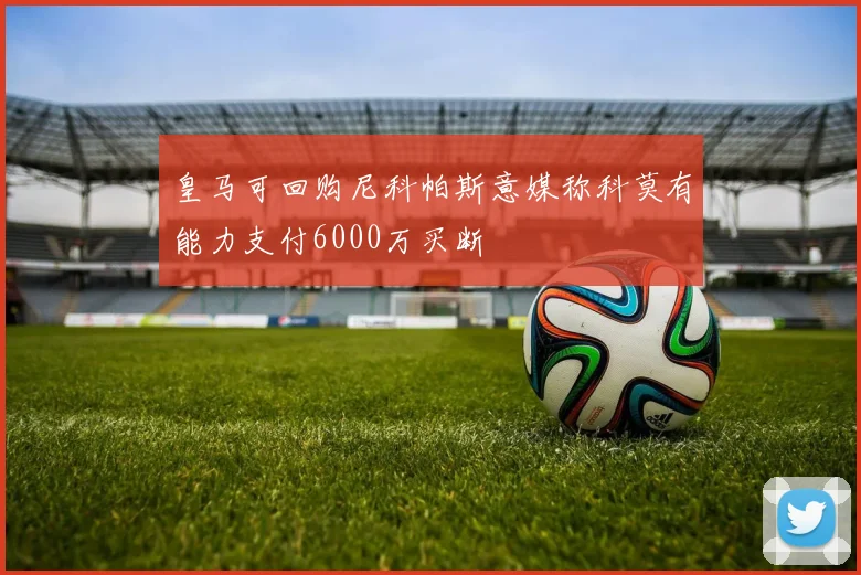 皇马可回购尼科帕斯意媒称科莫有能力支付6000万买断