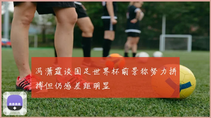 冯潇霆谈国足世界杯前景称努力拼搏但仍感差距明显
