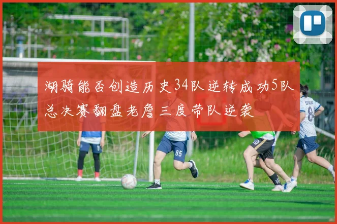 湖骑能否创造历史34队逆转成功5队总决赛翻盘老詹三度带队逆袭