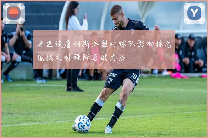 库里谈詹姆斯加盟对球队影响称总能找到补强阵容的办法