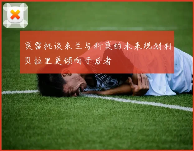 莫雷托谈米兰与科莫的未来规划利贝拉里更倾向于后者