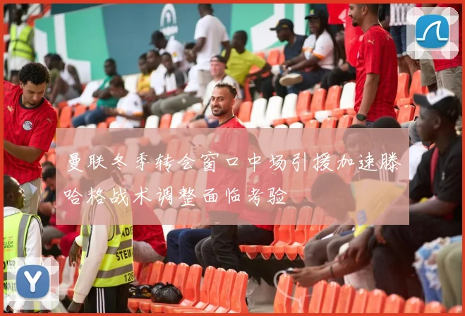 曼联冬季转会窗口中场引援加速滕哈格战术调整面临考验